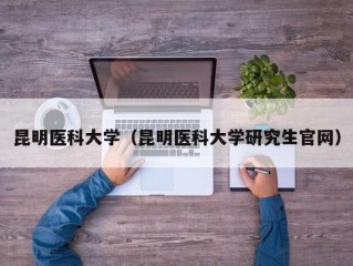 昆明医科大学（昆明医科大学研究生官网）