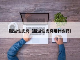 脂溢性皮炎（脂溢性皮炎用什么药）
