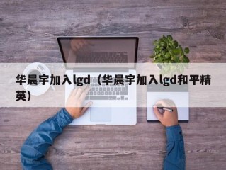 华晨宇加入lgd（华晨宇加入lgd和平精英）