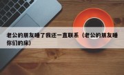老公的朋友睡了我还一直联系（老公的朋友睡你们的床）
