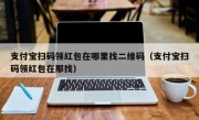 支付宝扫码领红包在哪里找二维码（支付宝扫码领红包在那找）