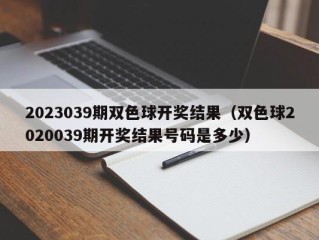 2023039期双色球开奖结果（双色球2020039期开奖结果号码是多少）