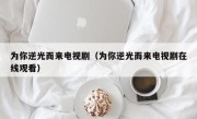 为你逆光而来电视剧（为你逆光而来电视剧在线观看）