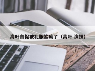 高叶自侃被礼服鲨疯了（高叶 演技）