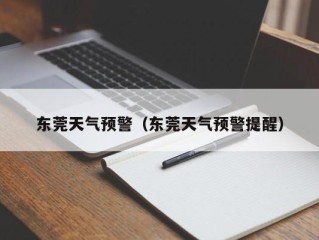 东莞天气预警（东莞天气预警提醒）