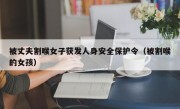 被丈夫割喉女子获发人身安全保护令（被割喉的女孩）