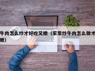 牛肉怎么炒才好吃又嫩（家常炒牛肉怎么做才嫩）