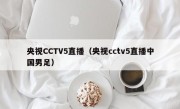 央视CCTV5直播（央视cctv5直播中国男足）