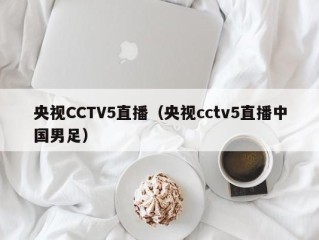 央视CCTV5直播（央视cctv5直播中国男足）