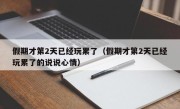 假期才第2天已经玩累了（假期才第2天已经玩累了的说说心情）