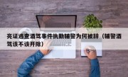 亮证逃查酒驾事件执勤辅警为何被辞（辅警酒驾该不该开除）