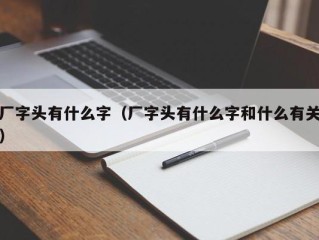 厂字头有什么字（厂字头有什么字和什么有关）