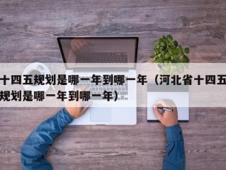 十四五规划是哪一年到哪一年（河北省十四五规划是哪一年到哪一年）