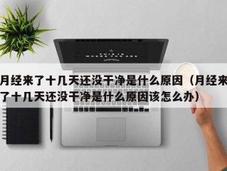 月经来了十几天还没干净是什么原因（月经来了十几天还没干净是什么原因该怎么办）