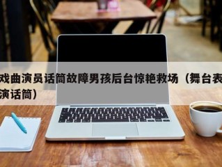 戏曲演员话筒故障男孩后台惊艳救场（舞台表演话筒）