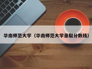 华南师范大学（华南师范大学录取分数线）