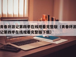 青春环游记第四季在线观看完整版（青春环游记第四季在线观看完整版下载）