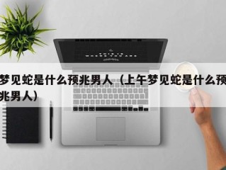 梦见蛇是什么预兆男人（上午梦见蛇是什么预兆男人）