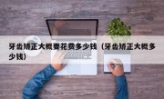 牙齿矫正大概要花费多少钱（牙齿矫正大概多少钱）