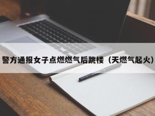 警方通报女子点燃燃气后跳楼（天燃气起火）