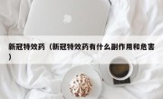 新冠特效药（新冠特效药有什么副作用和危害）