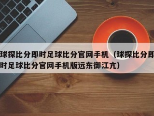 球探比分即时足球比分官网手机（球探比分即时足球比分官网手机版远东御江亢）