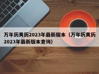 万年历黄历2023年最新版本（万年历黄历2023年最新版本查询）