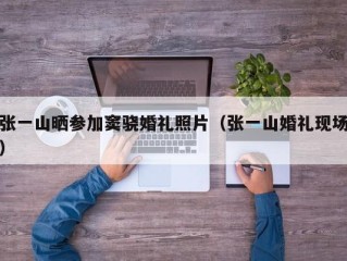 张一山晒参加窦骁婚礼照片（张一山婚礼现场）