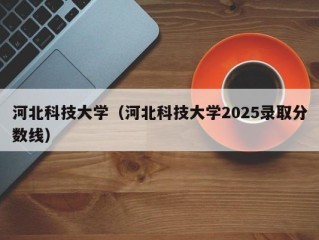 河北科技大学（河北科技大学2025录取分数线）