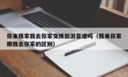 你来我家我去你家交换旅游靠谱吗（我来你家跟我去你家的区别）