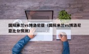 国际米兰vs博洛尼亚（国际米兰vs博洛尼亚比分预测）