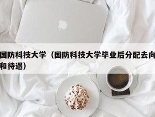 国防科技大学（国防科技大学毕业后分配去向和待遇）