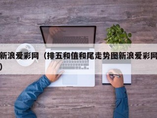 新浪爱彩网（排五和值和尾走势图新浪爱彩网）