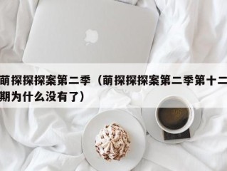萌探探探案第二季（萌探探探案第二季第十二期为什么没有了）