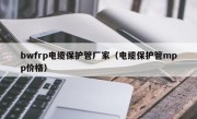 bwfrp电缆保护管厂家（电缆保护管mpp价格）