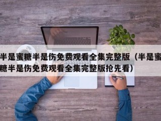 半是蜜糖半是伤免费观看全集完整版（半是蜜糖半是伤免费观看全集完整版抢先看）