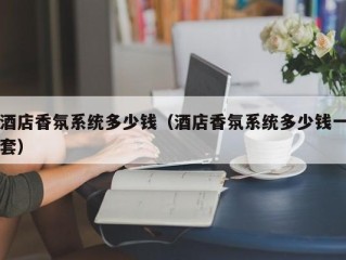 酒店香氛系统多少钱（酒店香氛系统多少钱一套）