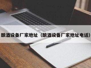 酿酒设备厂家地址（酿酒设备厂家地址电话）