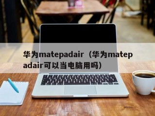 华为matepadair（华为matepadair可以当电脑用吗）