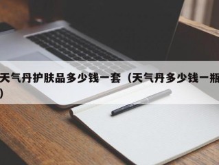 天气丹护肤品多少钱一套（天气丹多少钱一瓶）