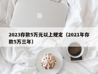 2023存款5万元以上规定（2021年存款5万三年）