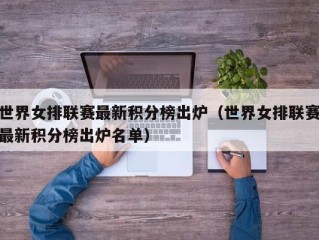 世界女排联赛最新积分榜出炉（世界女排联赛最新积分榜出炉名单）