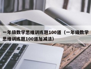一年级数学思维训练题100道（一年级数学思维训练题100道加减法）