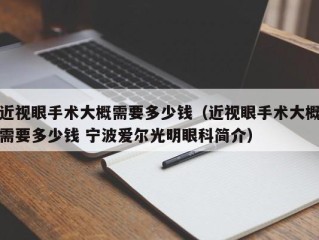 近视眼手术大概需要多少钱（近视眼手术大概需要多少钱 宁波爱尔光明眼科简介）
