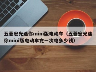 五菱宏光迷你mini版电动车（五菱宏光迷你mini版电动车充一次电多少钱）
