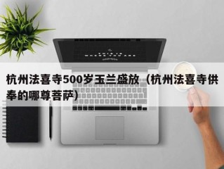杭州法喜寺500岁玉兰盛放（杭州法喜寺供奉的哪尊菩萨）