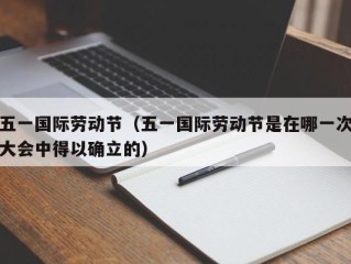 五一国际劳动节（五一国际劳动节是在哪一次大会中得以确立的）