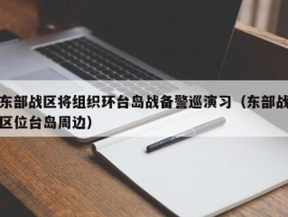 东部战区将组织环台岛战备警巡演习（东部战区位台岛周边）
