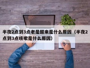 半夜2点到3点老是醒来是什么原因（半夜2点到3点咳嗽是什么原因）