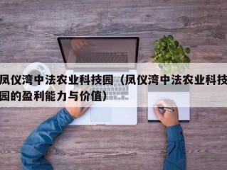 凤仪湾中法农业科技园（凤仪湾中法农业科技园的盈利能力与价值）